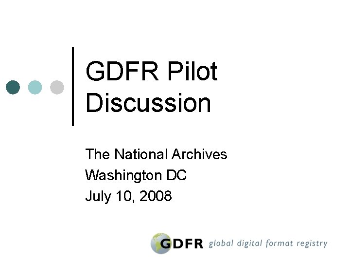 GDFR Pilot Discussion The National Archives Washington DC July 10, 2008 