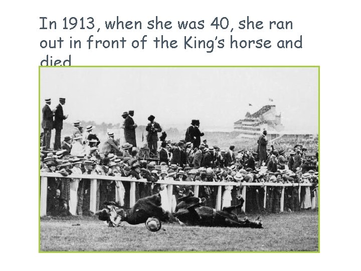 In 1913, when she was 40, she ran out in front of the King’s