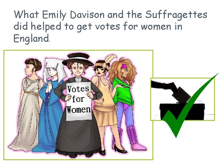 What Emily Davison and the Suffragettes did helped to get votes for women in What Emily Davison and the Suffragettes did helped to get votes for women in