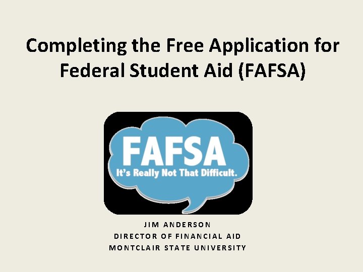 Completing the Free Application for Federal Student Aid (FAFSA) JIM ANDERSON DIRECTOR OF FINANCIAL