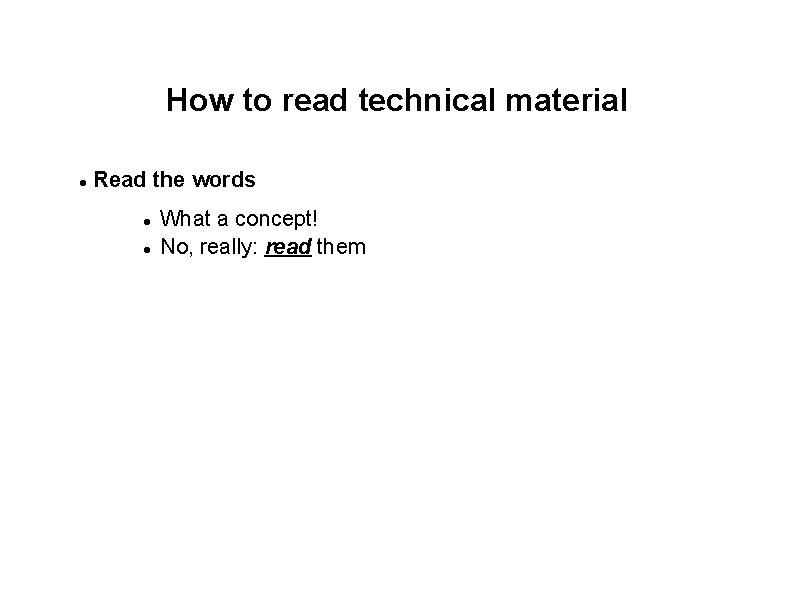 How to read technical material Read the words What a concept! No, really: read