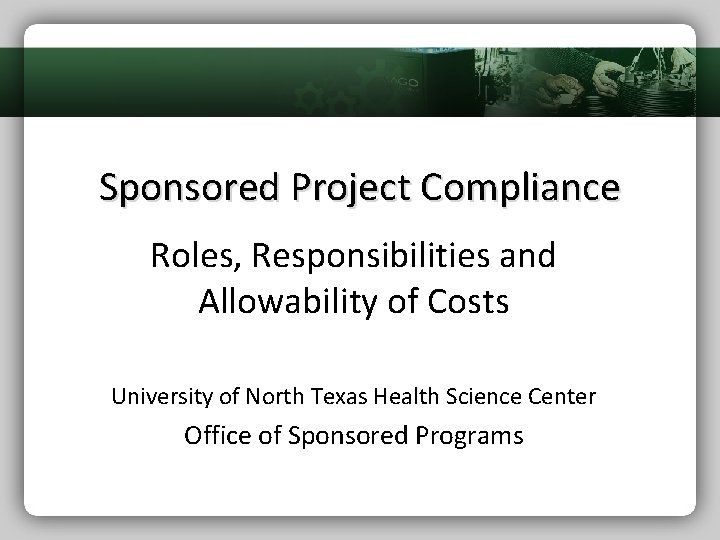 Sponsored Project Compliance Roles, Responsibilities and Allowability of Costs University of North Texas Health
