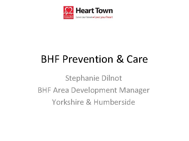 BHF Prevention & Care Stephanie Dilnot BHF Area Development Manager Yorkshire & Humberside 