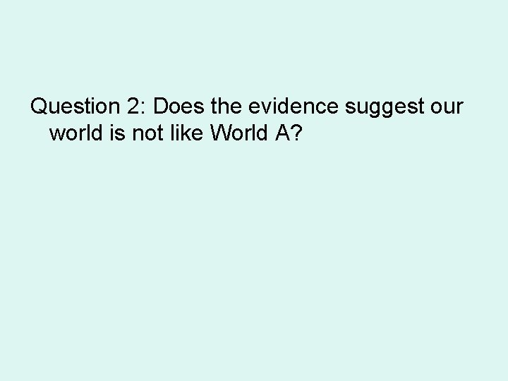 Question 2: Does the evidence suggest our world is not like World A? 