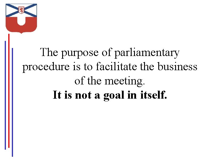 The purpose of parliamentary procedure is to facilitate the business of the meeting. It