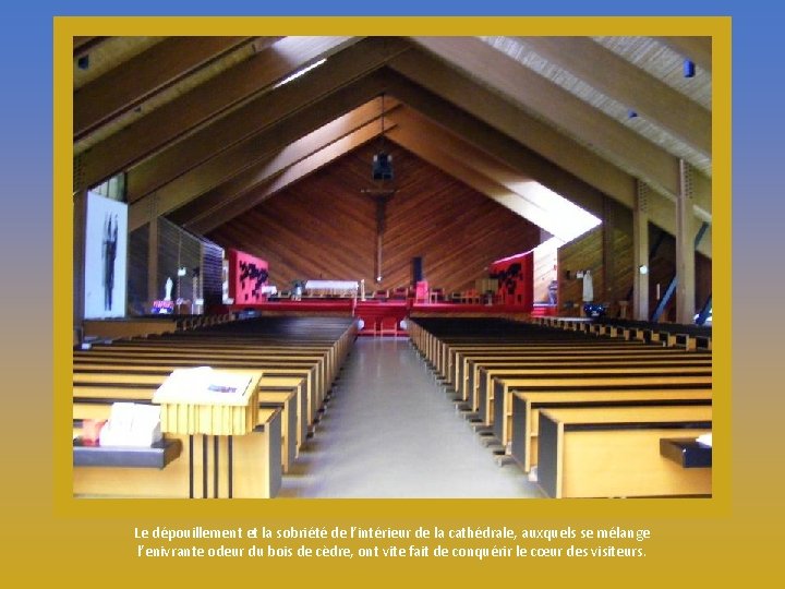 Le dépouillement et la sobriété de l’intérieur de la cathédrale, auxquels se mélange l’enivrante