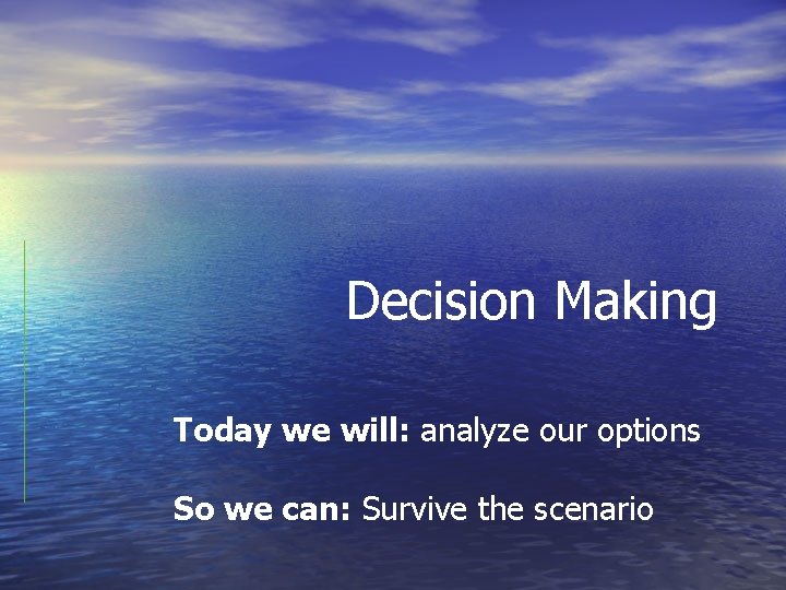 Decision Making Today we will: analyze our options So we can: Survive the scenario