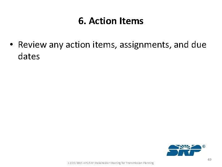 6. Action Items • Review any action items, assignments, and due dates 12/15/2015 APS/SRP