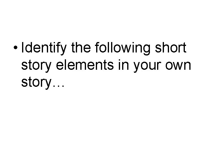  • Identify the following short story elements in your own story… 