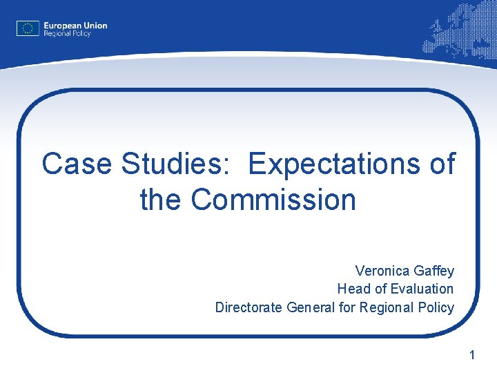 Case Studies: Expectations of the Commission Veronica Gaffey Head of Evaluation Directorate General for