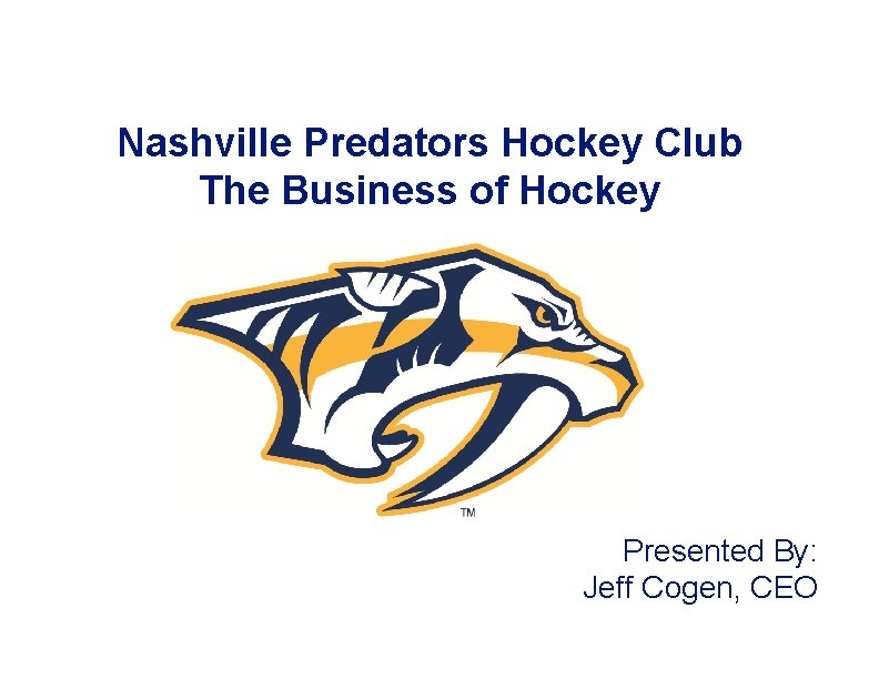 Nashville Predators Hockey Club The Business of Hockey Presented By: Jeff Cogen, CEO 