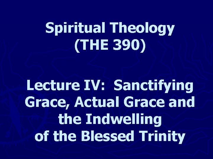 Spiritual Theology (THE 390) Lecture IV: Sanctifying Grace, Actual Grace and the Indwelling of