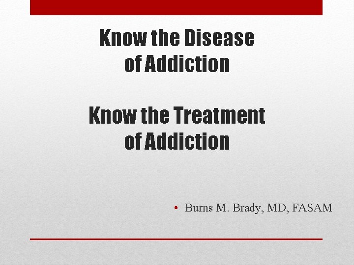 Know the Disease of Addiction Know the Treatment of Addiction • Burns M. Brady,