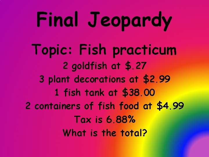 Final Jeopardy Topic: Fish practicum 2 goldfish at $. 27 3 plant decorations at