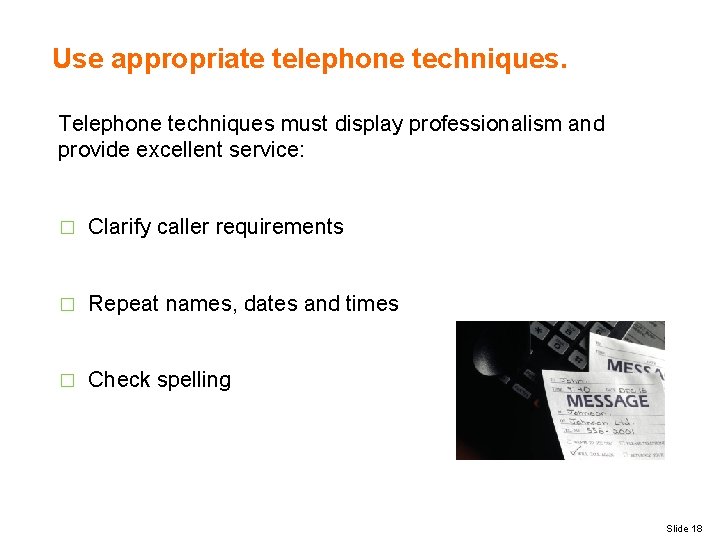 Use appropriate telephone techniques. Telephone techniques must display professionalism and provide excellent service: �