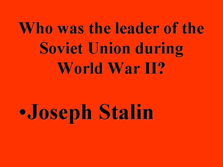 Who was the leader of the Soviet Union during World War II? • Joseph