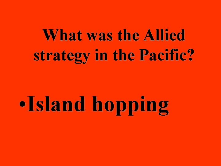 What was the Allied strategy in the Pacific? • Island hopping 