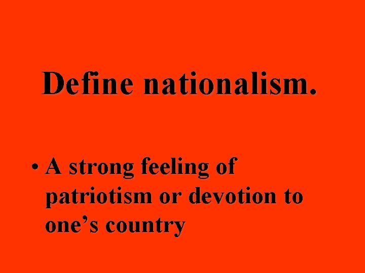 Define nationalism. • A strong feeling of patriotism or devotion to one’s country 