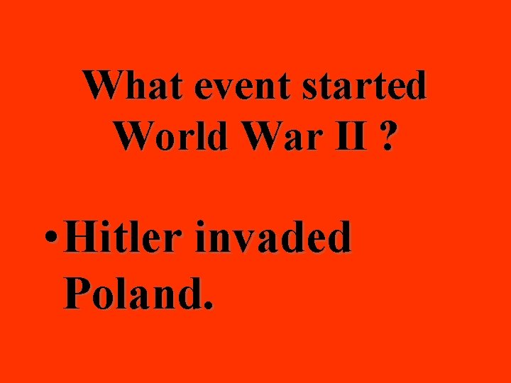 What event started World War II ? • Hitler invaded Poland. 