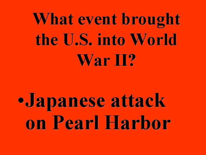 What event brought the U. S. into World War II? • Japanese attack on