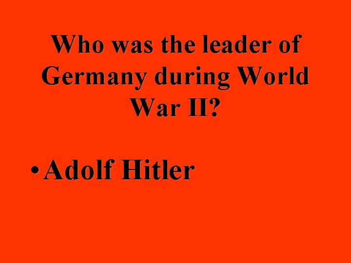Who was the leader of Germany during World War II? • Adolf Hitler 