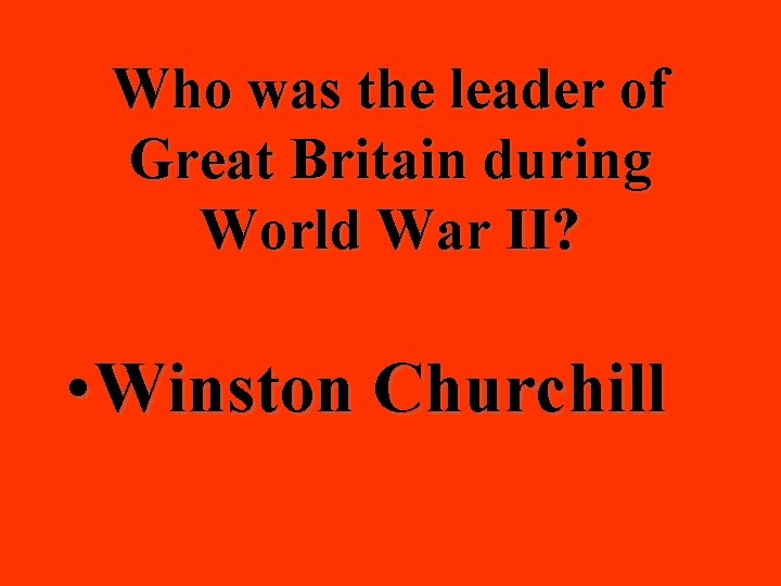 Who was the leader of Great Britain during World War II? • Winston Churchill