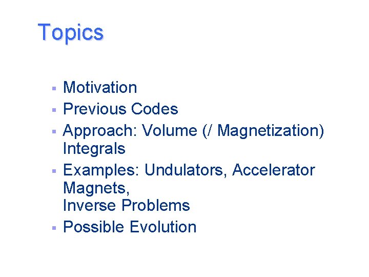 Topics § § § Motivation Previous Codes Approach: Volume (/ Magnetization) Integrals Examples: Undulators,