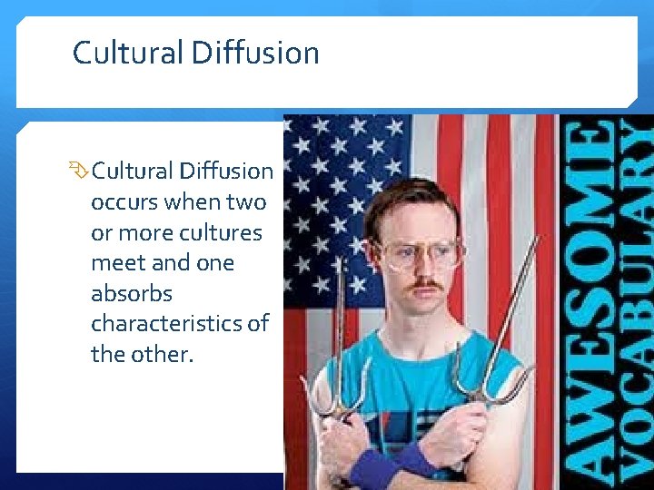 Cultural Diffusion occurs when two or more cultures meet and one absorbs characteristics of