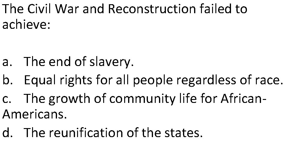 The Civil War and Reconstruction failed to achieve: a. The end of slavery. b.