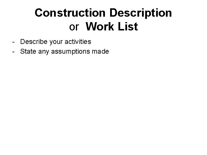 Construction Description or Work List - Describe your activities - State any assumptions made