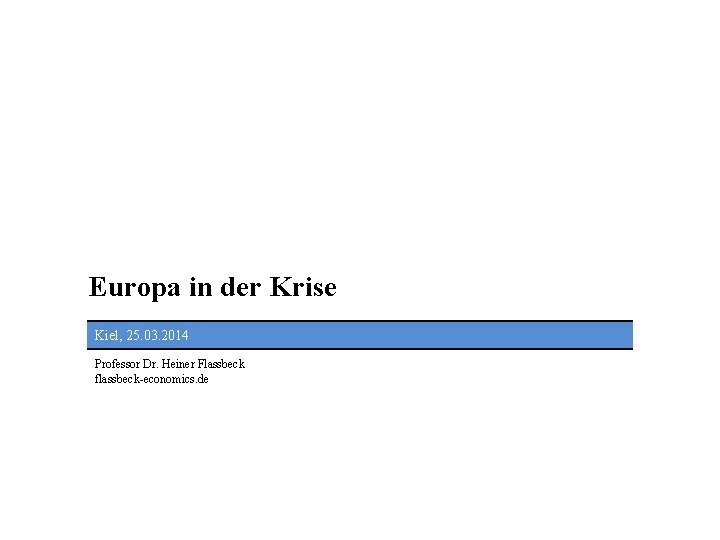 Europa in der Krise Kiel, 25. 03. 2014 Professor Dr. Heiner Flassbeck flassbeck-economics. de