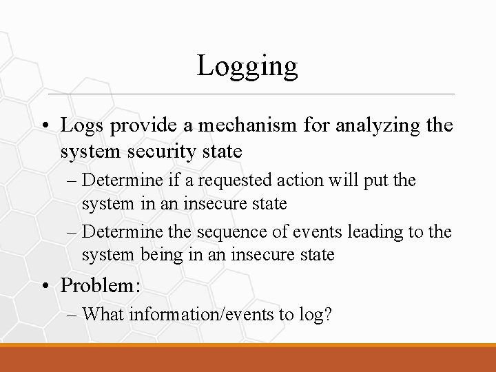 Logging • Logs provide a mechanism for analyzing the system security state – Determine