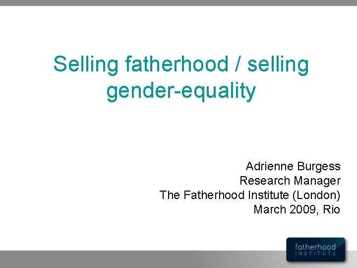 Selling fatherhood / selling gender-equality Adrienne Burgess Research Manager The Fatherhood Institute (London) March