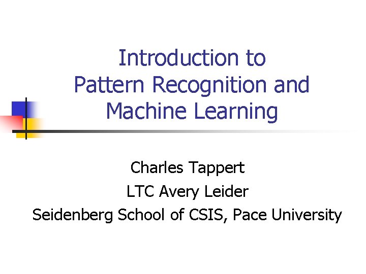 Introduction to Pattern Recognition and Machine Learning Charles Tappert LTC Avery Leider Seidenberg School