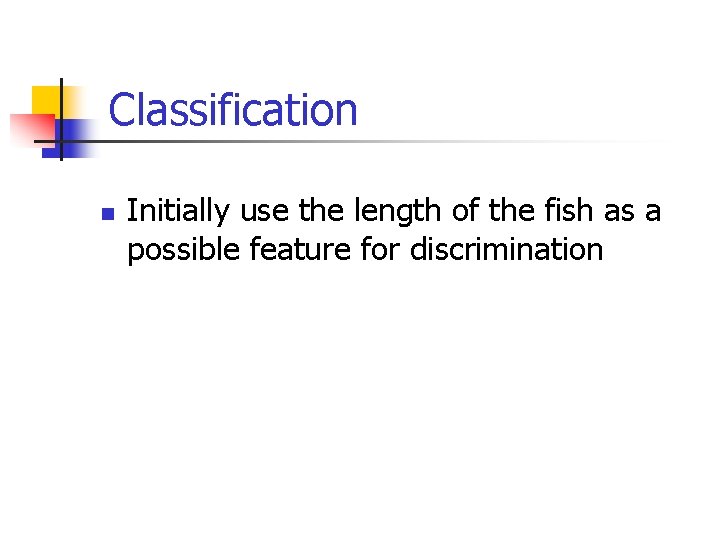 Classification n Initially use the length of the fish as a possible feature for