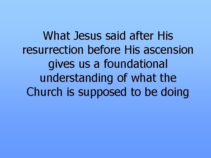 What Jesus said after His resurrection before His ascension gives us a foundational understanding