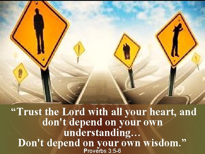 “Trust the Lord with all your heart, and don't depend on your own understanding…