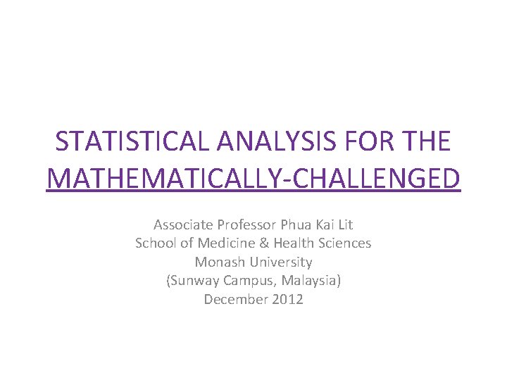 STATISTICAL ANALYSIS FOR THE MATHEMATICALLY-CHALLENGED Associate Professor Phua Kai Lit School of Medicine & STATISTICAL ANALYSIS FOR THE MATHEMATICALLY-CHALLENGED Associate Professor Phua Kai Lit School of Medicine &