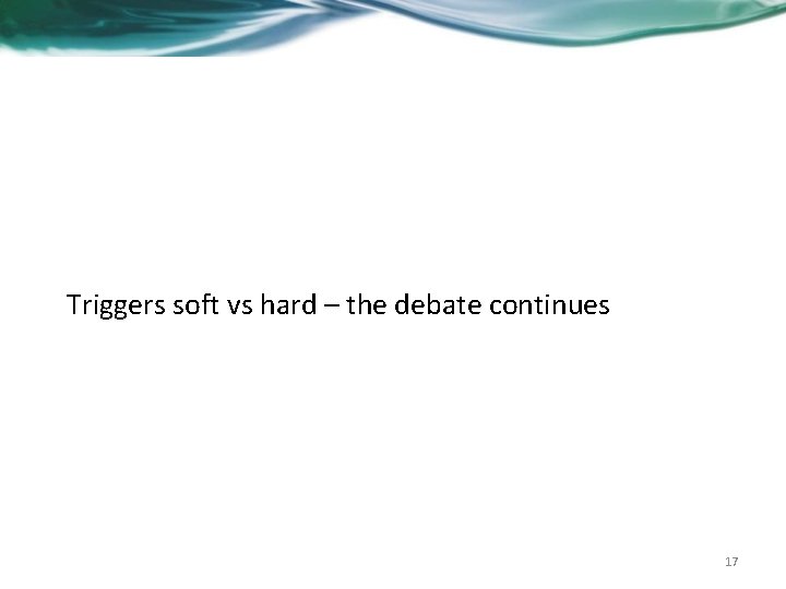 Triggers soft vs hard – the debate continues 17 