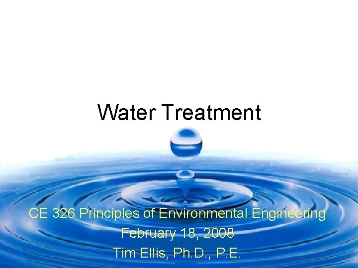 Water Treatment CE 326 Principles of Environmental Engineering February 18, 2008 Tim Ellis, Ph.