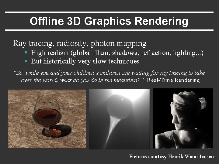 Offline 3 D Graphics Rendering Ray tracing, radiosity, photon mapping § High realism (global