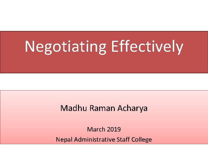 Negotiating Effectively Madhu Raman Acharya March 2019 Nepal Administrative Staff College 