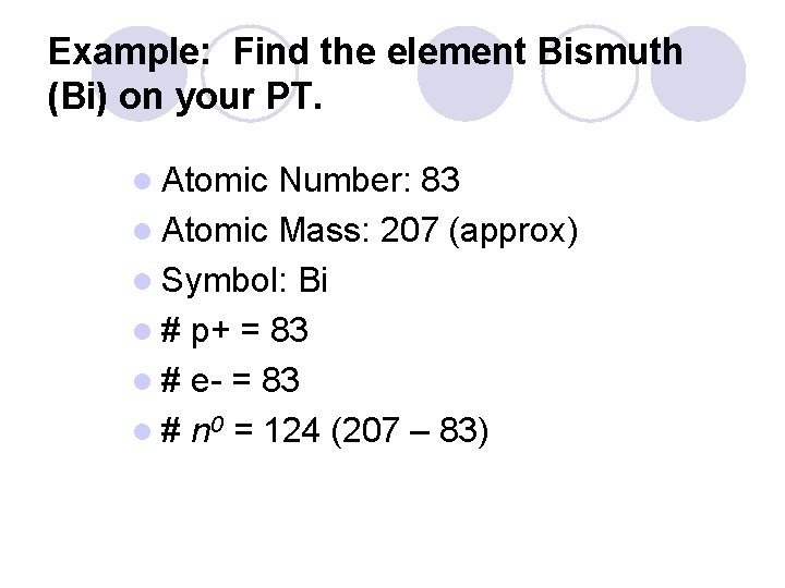 Example: Find the element Bismuth (Bi) on your PT. l Atomic Number: 83 l