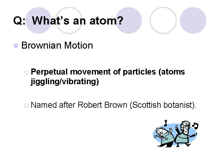 Q: What’s an atom? l Brownian Motion ¡ Perpetual movement of particles (atoms jiggling/vibrating)