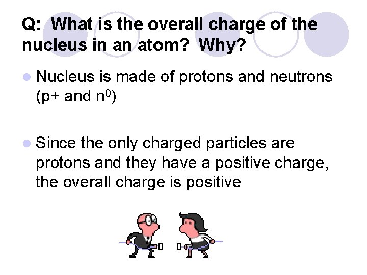 Q: What is the overall charge of the nucleus in an atom? Why? l