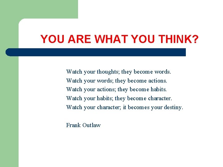 YOU ARE WHAT YOU THINK? Watch your thoughts; they become words. Watch your words;