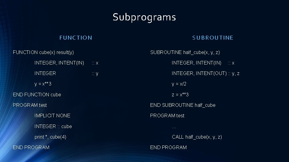 Subprograms FUNCTION S UBROUTIN E FUNCTION cube(x) result(y) SUBROUTINE half_cube(x, y, z) INTEGER, INTENT(IN)