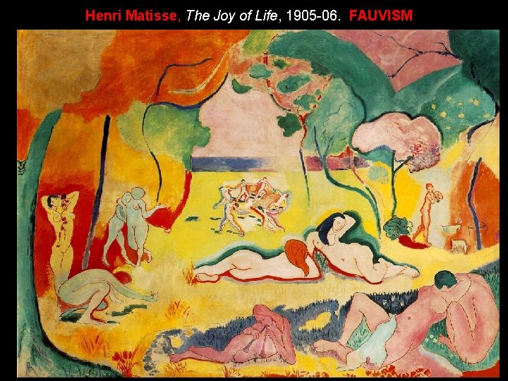 Henri Matisse, The Joy of Life, 1905 -06. FAUVISM Henri Matisse, The Joy of Life, 1905 -06. FAUVISM