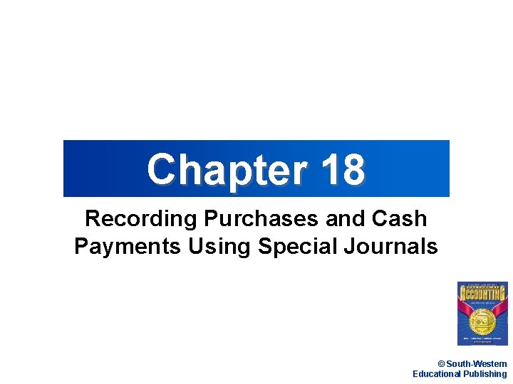 Chapter 18 Recording Purchases and Cash Payments Using Special Journals © South-Western Educational Publishing