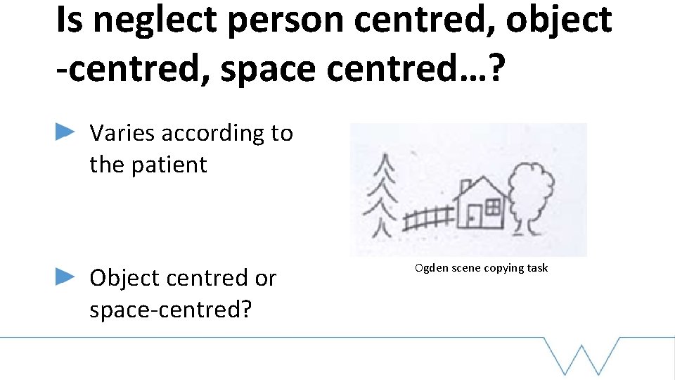 Is neglect person centred, object -centred, space centred…? Varies according to the patient Object